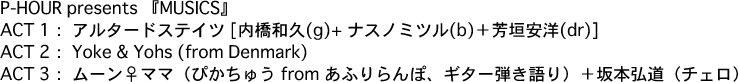 P-HOUR presents wMUSICSx  ACT 1FA^[hXeCc [av(g)+ iXm~c(b){F_m(dr)]  ACT 2FYoke & Yohs (from Denmark)  ACT 3F[}}i҂イ from ӂہAM^[ej{{Oi`Fj